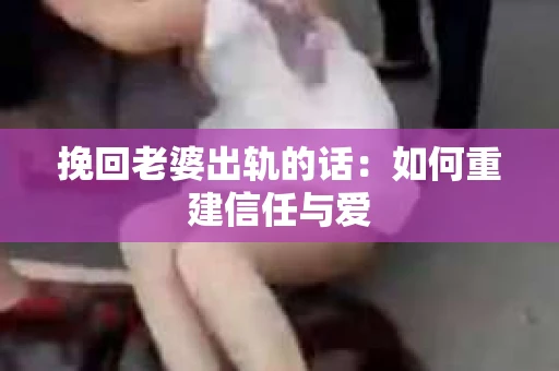 挽回老婆出轨的话：如何重建信任与爱