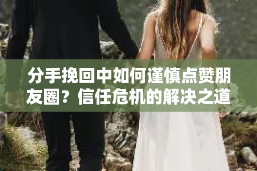 分手挽回中如何谨慎点赞朋友圈?信任危机的解决之道 分手挽回中如何谨慎点赞朋友圈?信任危机的解决之道
