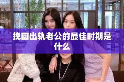 挽回出轨老公的最佳时期是什么