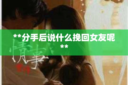 **分手后说什么挽回女友呢**