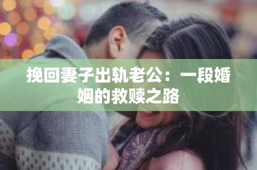 挽回妻子出轨老公：一段婚姻的救赎之路