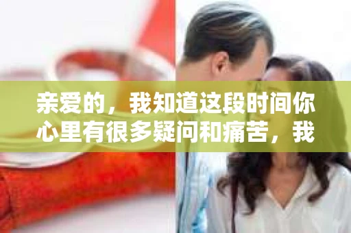 亲爱的，我知道这段时间你心里有很多疑问和痛苦，我也一样。我们在一起的时光，有欢笑也有泪水，那些美好的回忆，我永远都不会忘记。今天，我想通过这条短信，向你表达我的一些想法。