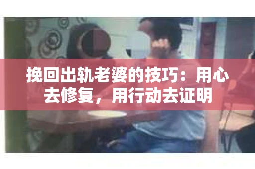 挽回出轨老婆的技巧：用心去修复，用行动去证明