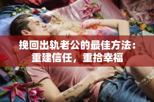 挽回出轨老公的最佳方法：重建信任，重拾幸福