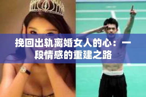 挽回出轨离婚女人的心：一段情感的重建之路