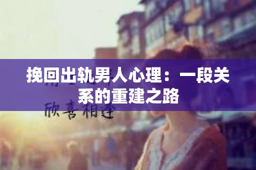 挽回出轨男人心理：一段关系的重建之路