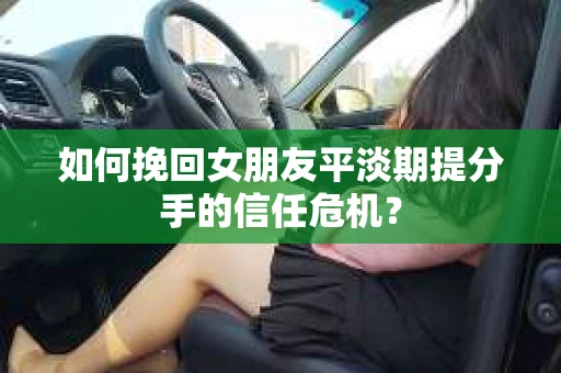 如何挽回女朋友平淡期提分手的信任危机？