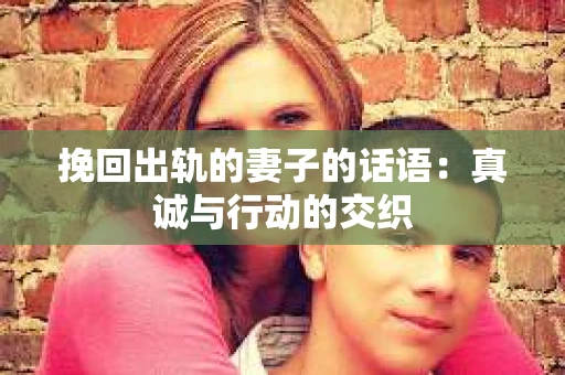 挽回出轨的妻子的话语：真诚与行动的交织