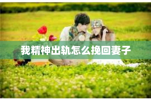我精神出轨怎么挽回妻子