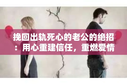 挽回出轨死心的老公的绝招：用心重建信任，重燃爱情火花