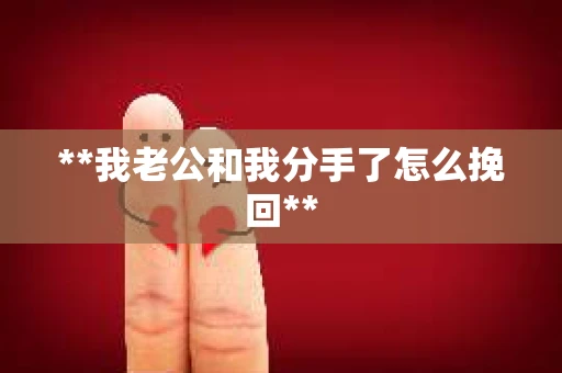 **我老公和我分手了怎么挽回**