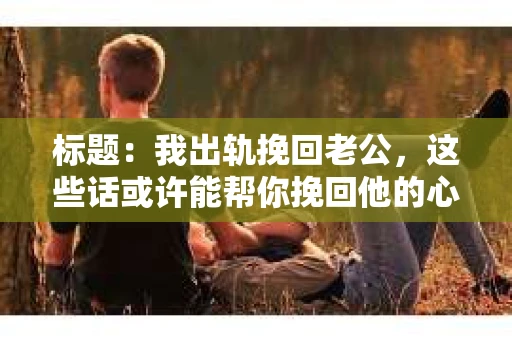 标题：我出轨挽回老公，这些话或许能帮你挽回他的心