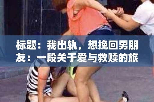 标题：我出轨，想挽回男朋友：一段关于爱与救赎的旅程