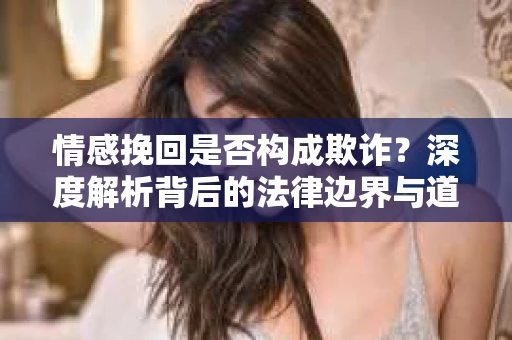 情感挽回是否构成欺诈？深度解析背后的法律边界与道德伦理