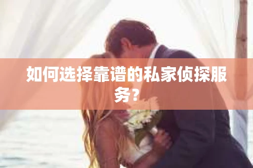 如何选择靠谱的私家侦探服务？