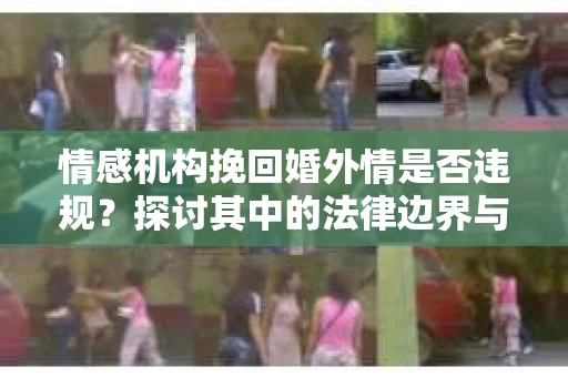 情感机构挽回婚外情是否违规？探讨其中的法律边界与伦理考量