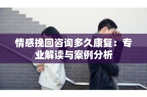 情感挽回咨询多久康复：专业解读与案例分析