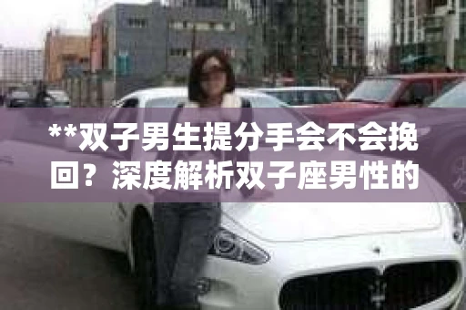 **双子男生提分手会不会挽回？深度解析双子座男性的情感决策**
