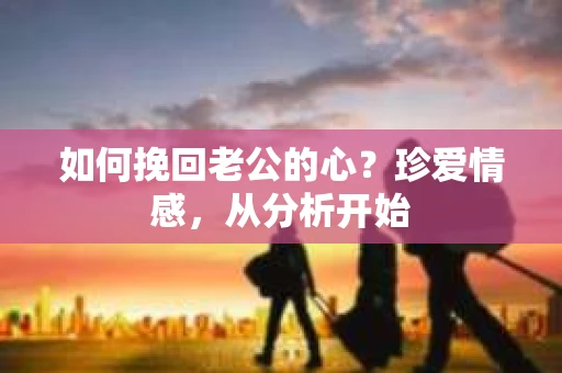 如何挽回老公的心？珍爱情感，从分析开始