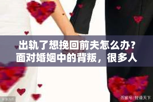 出轨了想挽回前夫怎么办？面对婚姻中的背叛，很多人都会感到痛苦和无助。但生活总是充满了转机，如果你真心想要挽回前夫，那么以下这些方法或许能给你一些启示。