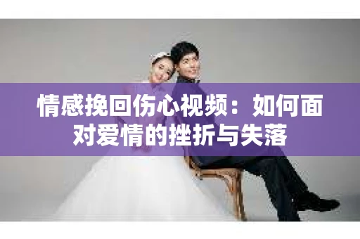 情感挽回伤心视频：如何面对爱情的挫折与失落