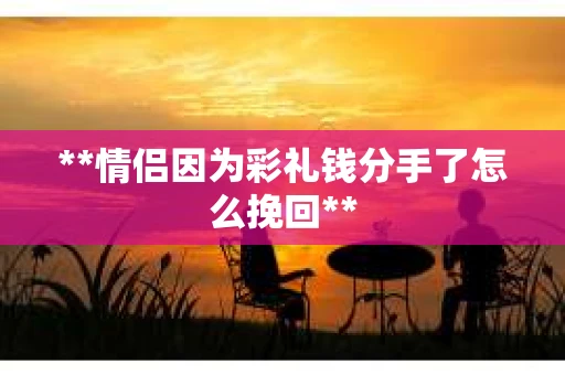 **情侣因为彩礼钱分手了怎么挽回**