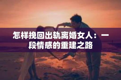 怎样挽回出轨离婚女人：一段情感的重建之路