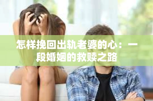 怎样挽回出轨老婆的心：一段婚姻的救赎之路