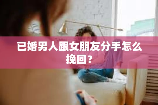 已婚男人跟女朋友分手怎么挽回？
