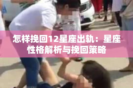 怎样挽回12星座出轨：星座性格解析与挽回策略