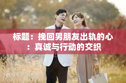 标题：挽回男朋友出轨的心：真诚与行动的交织