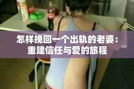 怎样挽回一个出轨的老婆：重建信任与爱的旅程
