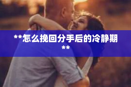 **怎么挽回分手后的冷静期**