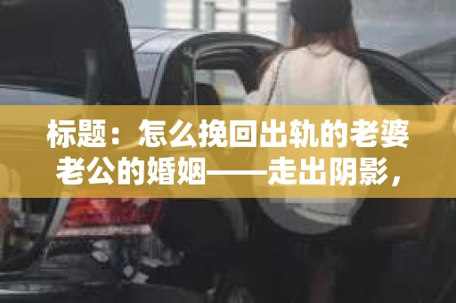 标题：怎么挽回出轨的老婆老公的婚姻——走出阴影，重建信任