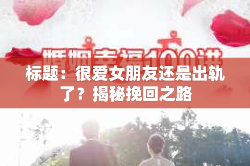 标题：很爱女朋友还是出轨了？揭秘挽回之路