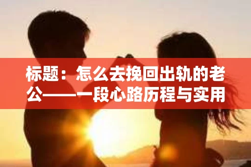 标题：怎么去挽回出轨的老公——一段心路历程与实用建议