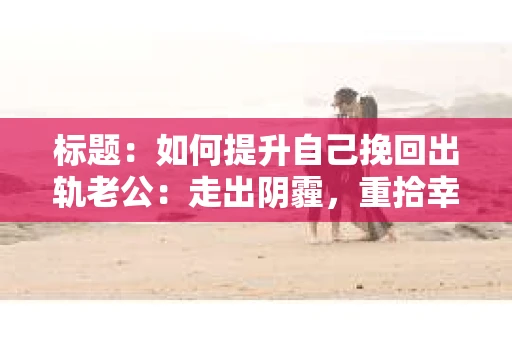 标题：如何提升自己挽回出轨老公：走出阴霾，重拾幸福