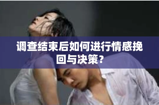 调查结束后如何进行情感挽回与决策? 调查结束后如何进行情感挽回与决策?