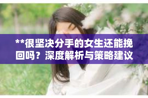 **很坚决分手的女生还能挽回吗？深度解析与策略建议**