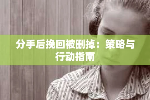 分手后挽回被删掉：策略与行动指南