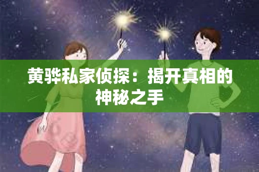 黄骅私家侦探:揭开真相的神秘之手 黄骅私家侦探:揭开真相的神秘之手