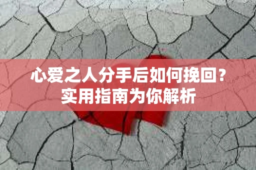 心爱之人分手后如何挽回?实用指南为你解析 心爱之人分手后如何挽回?实用指南为你解析