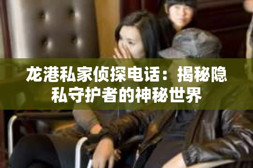 龙港私家侦探电话：揭秘隐私守护者的神秘世界