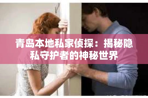 青岛本地私家侦探：揭秘隐私守护者的神秘世界