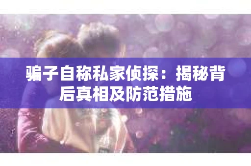 骗子自称私家侦探：揭秘背后真相及防范措施