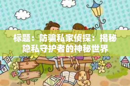 标题：防骗私家侦探：揭秘隐私守护者的神秘世界