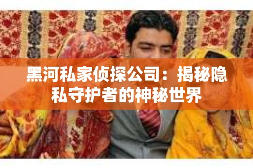 黑河私家侦探公司：揭秘隐私守护者的神秘世界