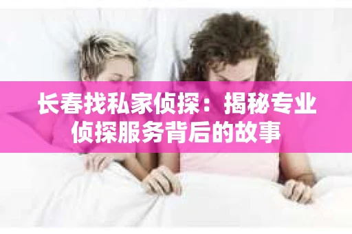长春找私家侦探：揭秘专业侦探服务背后的故事