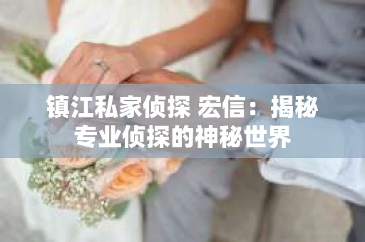 镇江私家侦探 宏信：揭秘专业侦探的神秘世界