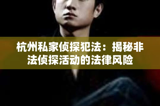 杭州私家侦探犯法：揭秘非法侦探活动的法律风险